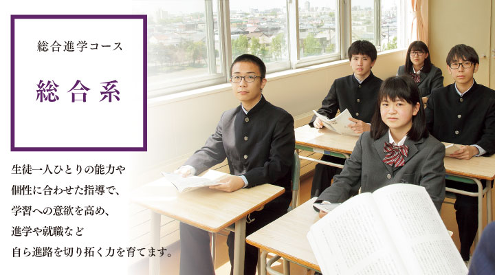 総合進学コース 総合系 生徒一人ひとりの能力や個性に合わせた指導で、学習への意欲を高め、進学や就職など自ら進路を切り拓く力を育てます。