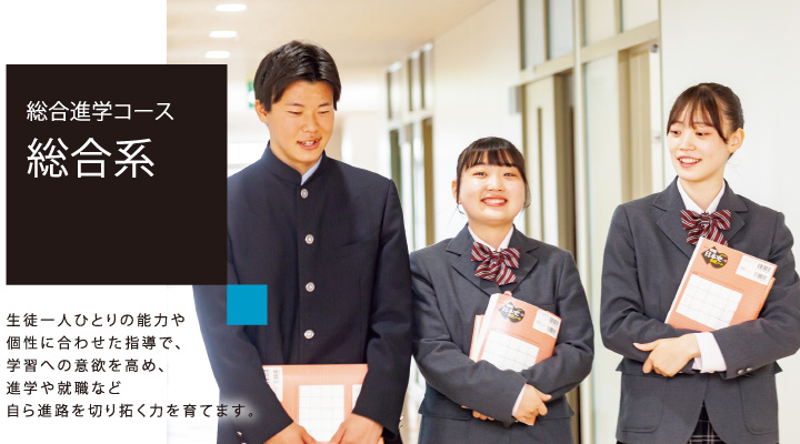 総合進学コース 総合系 生徒一人ひとりの能力や個性に合わせた指導で、学習への意欲を高め、進学や就職など自ら進路を切り拓く力を育てます。