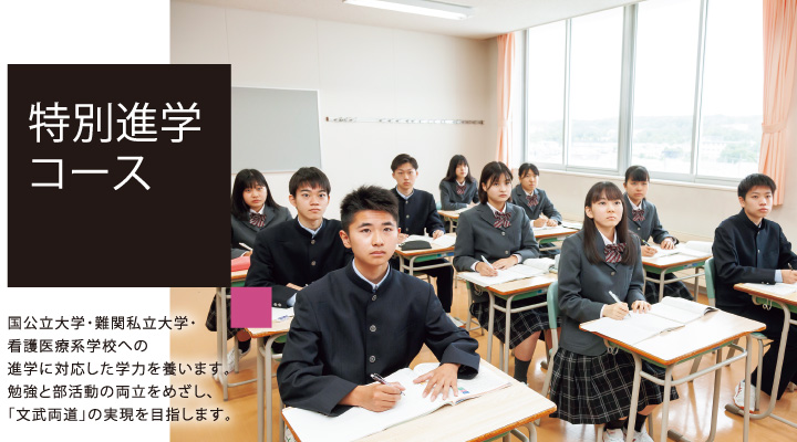 特別進学コース 国公立大学・難関私立大学・看護医療系学校への進学に対応した学力を養います。勉強と部活動の両立をめざし、「文武両道」の実現を目指します。